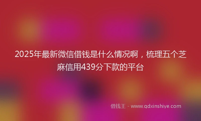 2025年最新微信借钱是什么情况啊，梳理五个芝麻信用439分下款的平台