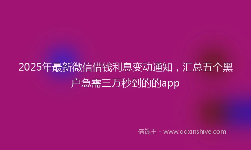 2025年最新微信借钱利息变动通知，汇总五个黑户急需三万秒到的的app