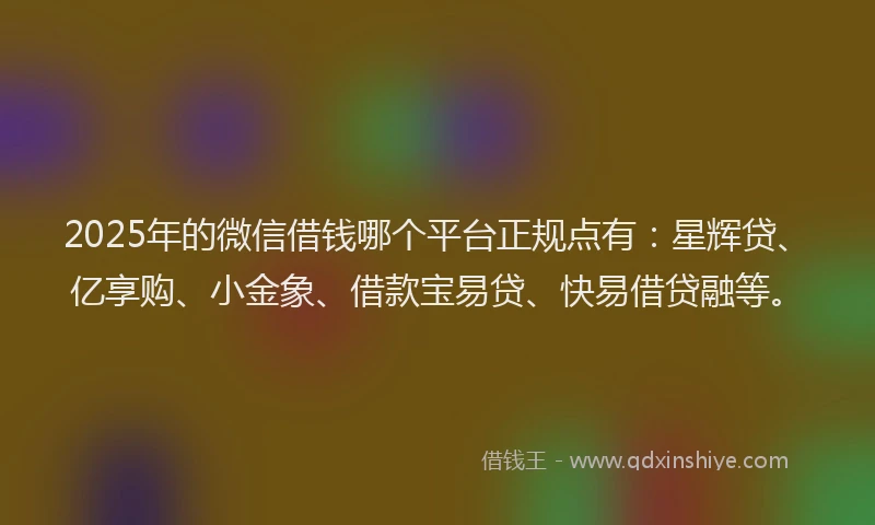 2025年的微信借钱哪个平台正规点有：星辉贷、亿享购、小金象、借款宝易贷、快易借贷融等。