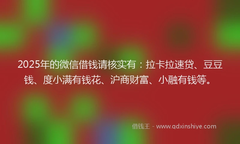 2025年的微信借钱请核实有：拉卡拉速贷、豆豆钱、度小满有钱花、沪商财富、小融有钱等。