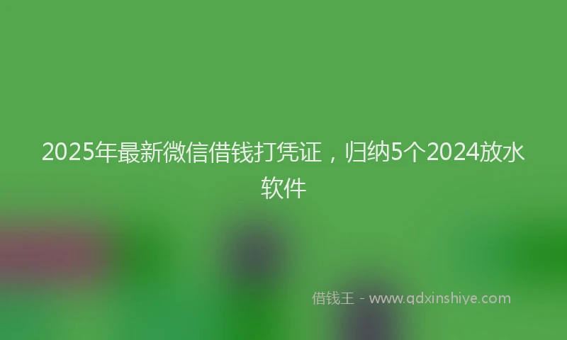 2025年最新微信借钱打凭证，归纳5个2024放水软件