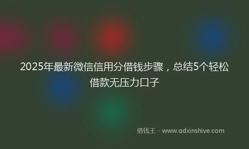 2025年最新微信信用分借钱步骤，总结5个轻松借款无压力口子