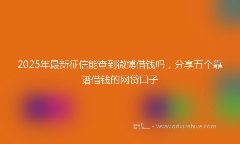 2025年最新征信能查到微博借钱吗，分享五个靠谱借钱的网贷口子