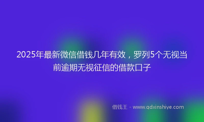 2025年最新微信借钱几年有效，罗列5个无视当前逾期无视征信的借款口子