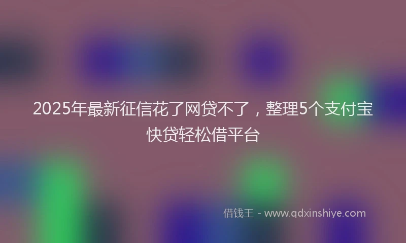2025年最新征信花了网贷不了，整理5个支付宝快贷轻松借平台