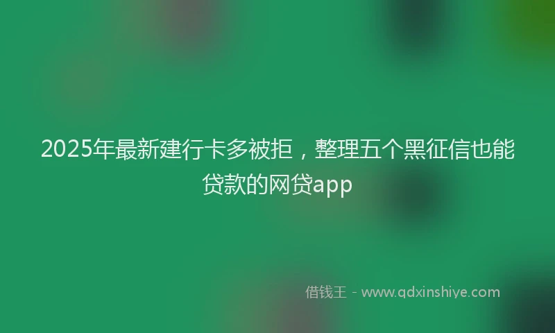 2025年最新建行卡多被拒，整理五个黑征信也能贷款的网贷app