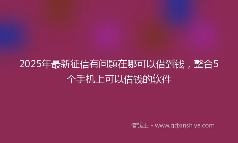 2025年最新征信有问题在哪可以借到钱，整合5个手机上可以借钱的软件