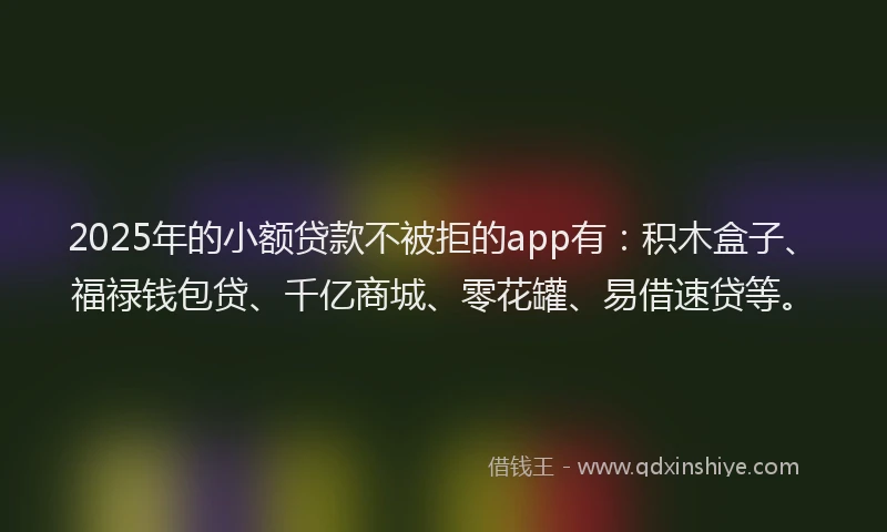2025年的小额贷款不被拒的app有：积木盒子、福禄钱包贷、千亿商城、零花罐、易借速贷等。