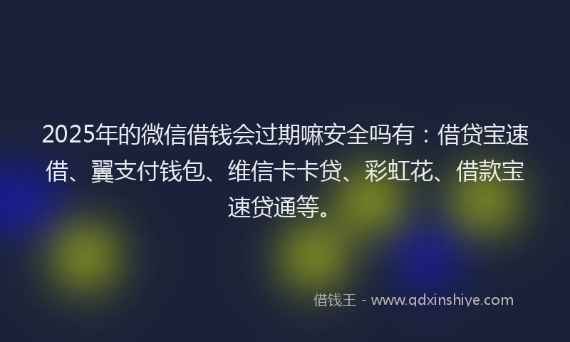 2025年的微信借钱会过期嘛安全吗有：借贷宝速借、翼支付钱包、维信卡卡贷、彩虹花、借款宝速贷通等。