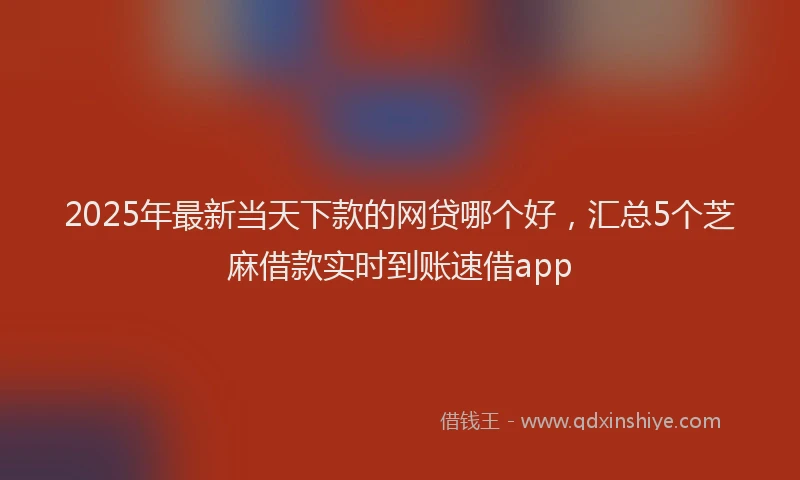 2025年最新当天下款的网贷哪个好，汇总5个芝麻借款实时到账速借app