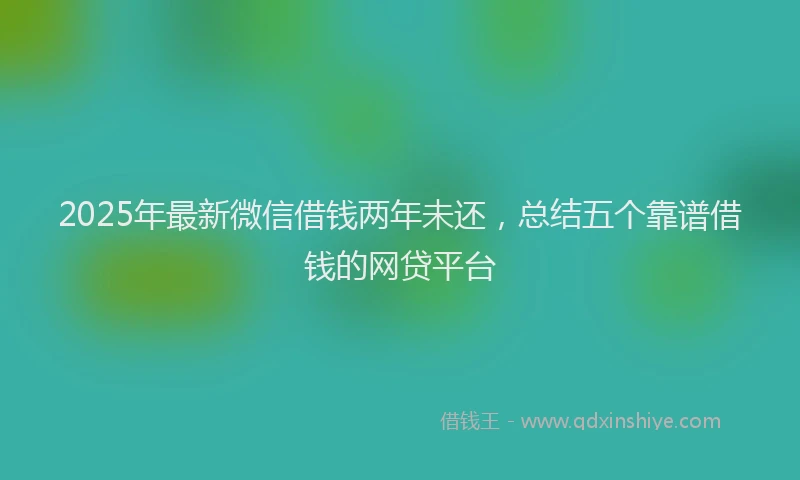 2025年最新微信借钱两年未还，总结五个靠谱借钱的网贷平台