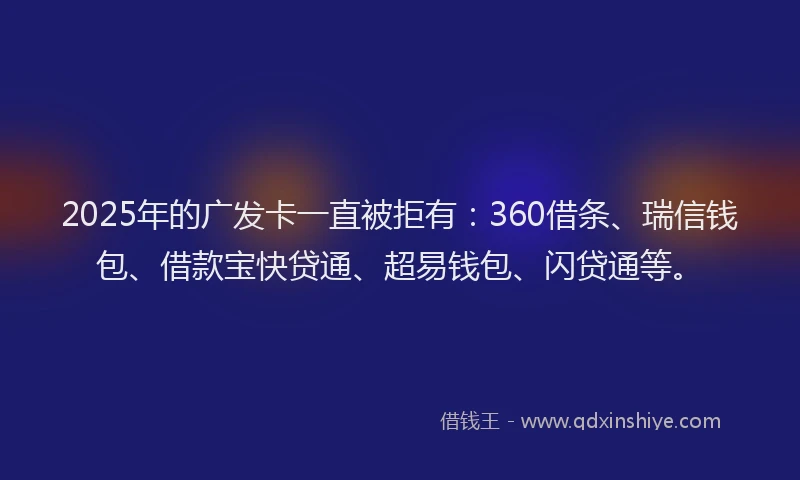 2025年的广发卡一直被拒有：360借条、瑞信钱包、借款宝快贷通、超易钱包、闪贷通等。