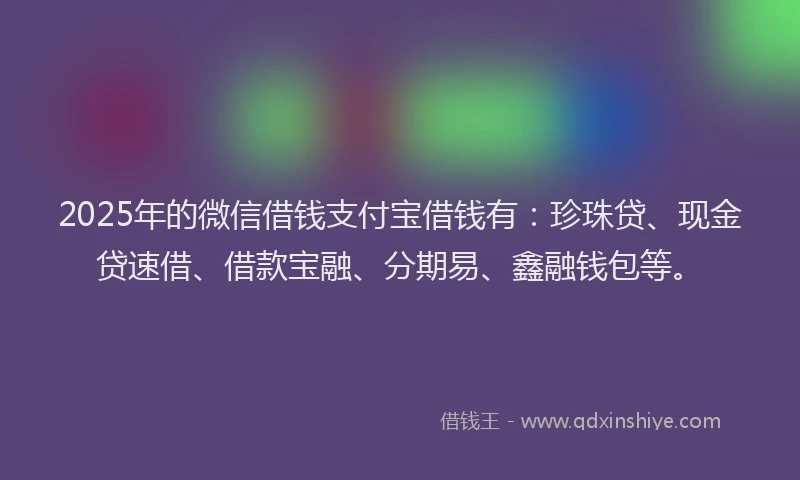 2025年的微信借钱支付宝借钱有：珍珠贷、现金贷速借、借款宝融、分期易、鑫融钱包等。