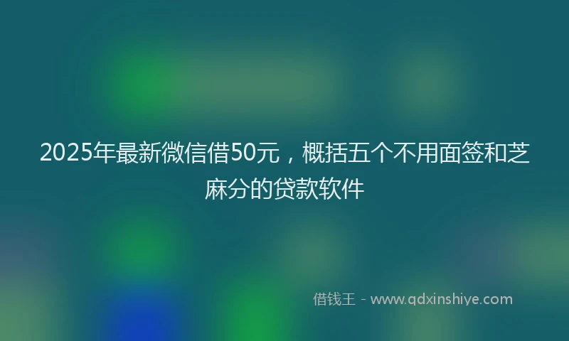 2025年最新微信借50元，概括五个不用面签和芝麻分的贷款软件