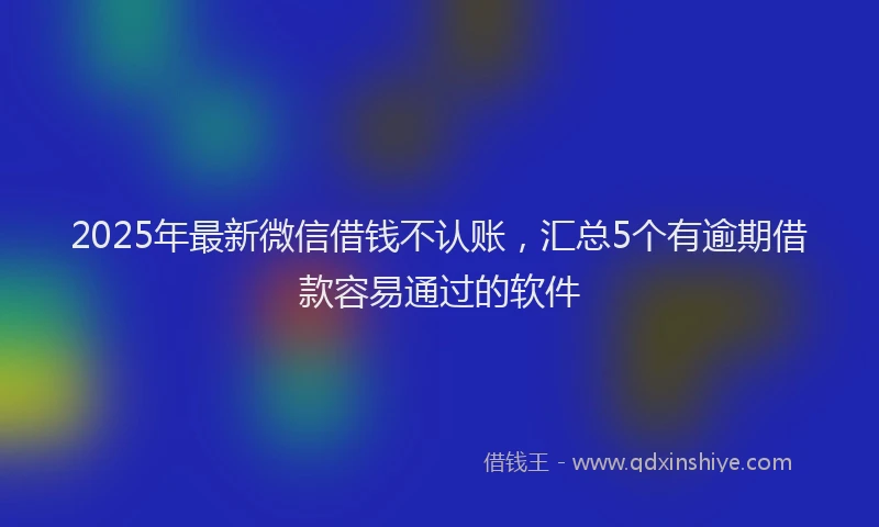 2025年最新微信借钱不认账，汇总5个有逾期借款容易通过的软件