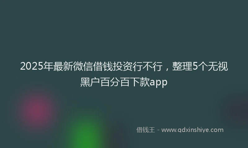 2025年最新微信借钱投资行不行，整理5个无视黑户百分百下款app