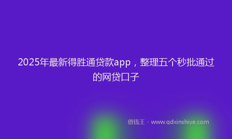 2025年最新得胜通贷款app，整理五个秒批通过的网贷口子