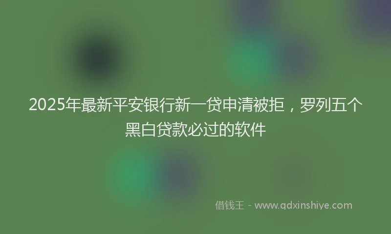2025年最新平安银行新一贷申清被拒，罗列五个黑白贷款必过的软件