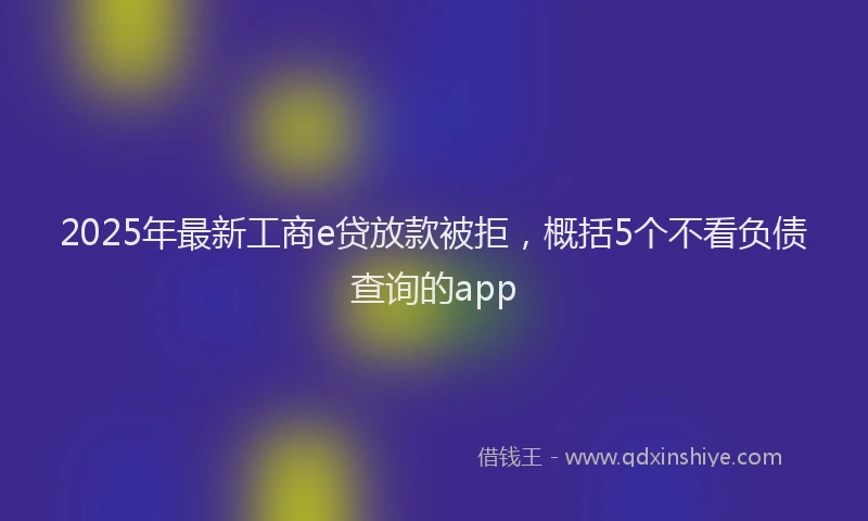 2025年最新工商e贷放款被拒，概括5个不看负债查询的app