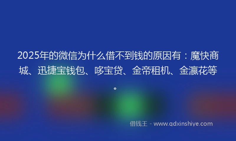 2025年的微信为什么借不到钱的原因有：魔快商城、迅捷宝钱包、哆宝贷、金帝租机、金瀛花等。