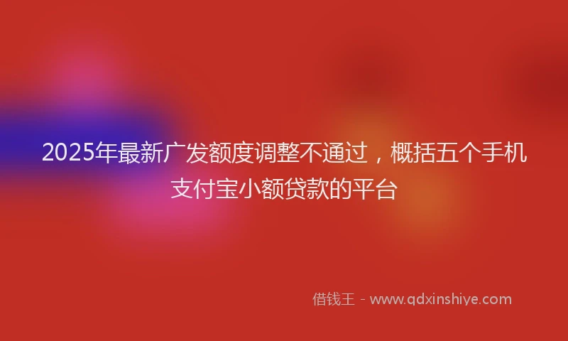 2025年最新广发额度调整不通过，概括五个手机支付宝小额贷款的平台