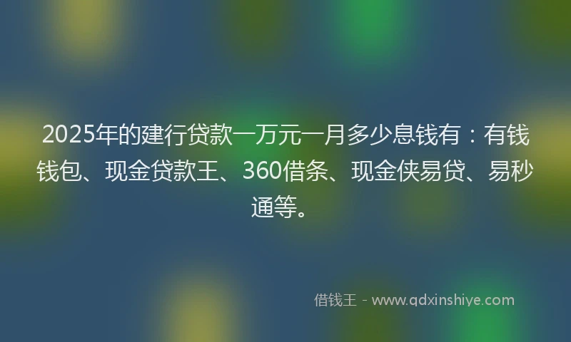 2025年的建行贷款一万元一月多少息钱有：有钱钱包、现金贷款王、360借条、现金侠易贷、易秒通等。