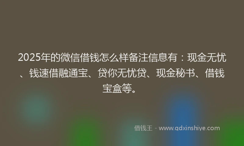 2025年的微信借钱怎么样备注信息有：现金无忧、钱速借融通宝、贷你无忧贷、现金秘书、借钱宝盒等。