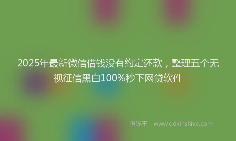 2025年最新微信借钱没有约定还款，整理五个无视征信黑白100%秒下网贷软件