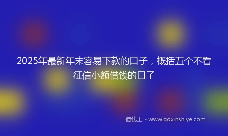 2025年最新年末容易下款的口子，概括五个不看征信小额借钱的口子