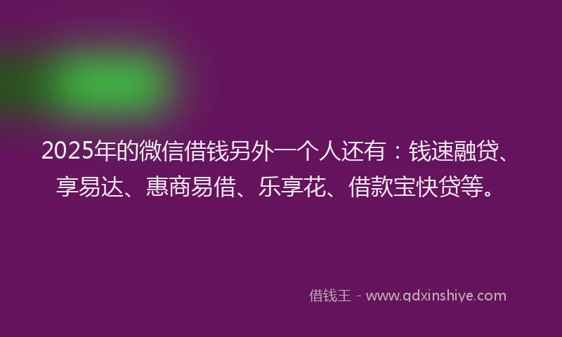 2025年的微信借钱另外一个人还有：钱速融贷、享易达、惠商易借、乐享花、借款宝快贷等。