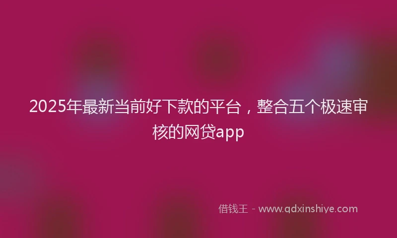 2025年最新当前好下款的平台，整合五个极速审核的网贷app