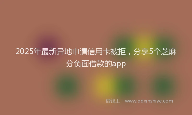 2025年最新异地申请信用卡被拒，分享5个芝麻分负面借款的app