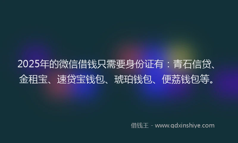 2025年的微信借钱只需要身份证有：青石信贷、金租宝、速贷宝钱包、琥珀钱包、便荔钱包等。