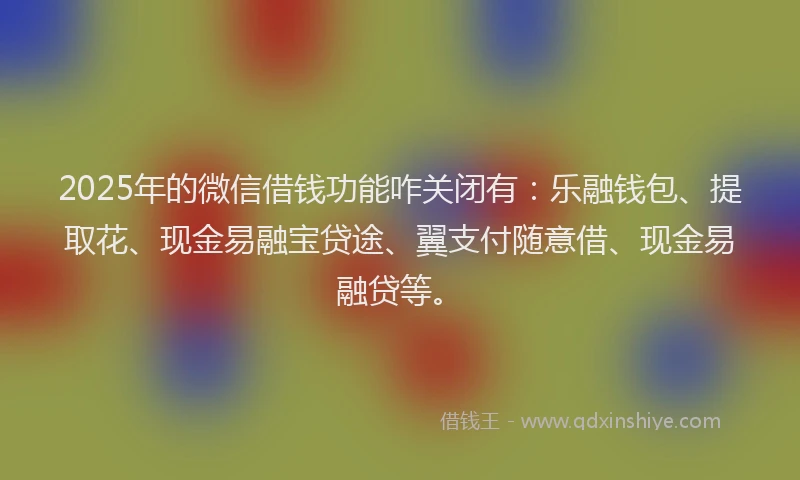 2025年的微信借钱功能咋关闭有：乐融钱包、提取花、现金易融宝贷途、翼支付随意借、现金易融贷等。