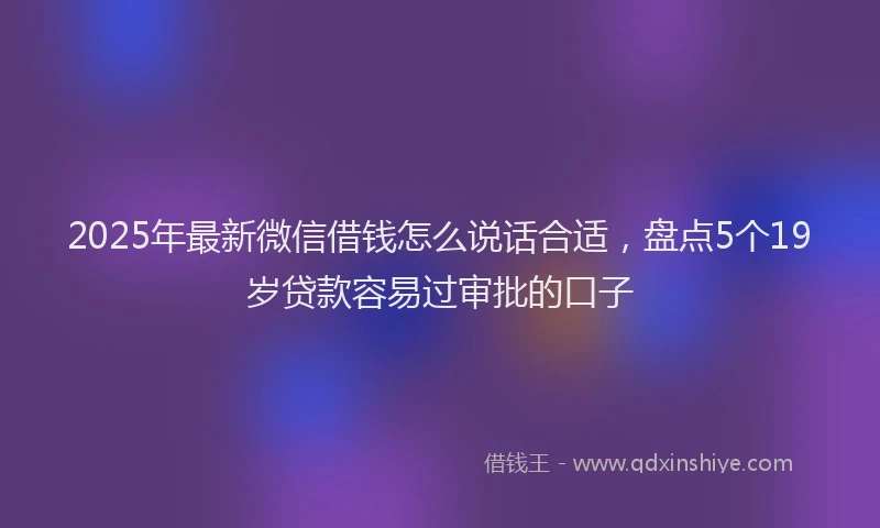 2025年最新微信借钱怎么说话合适，盘点5个19岁贷款容易过审批的口子