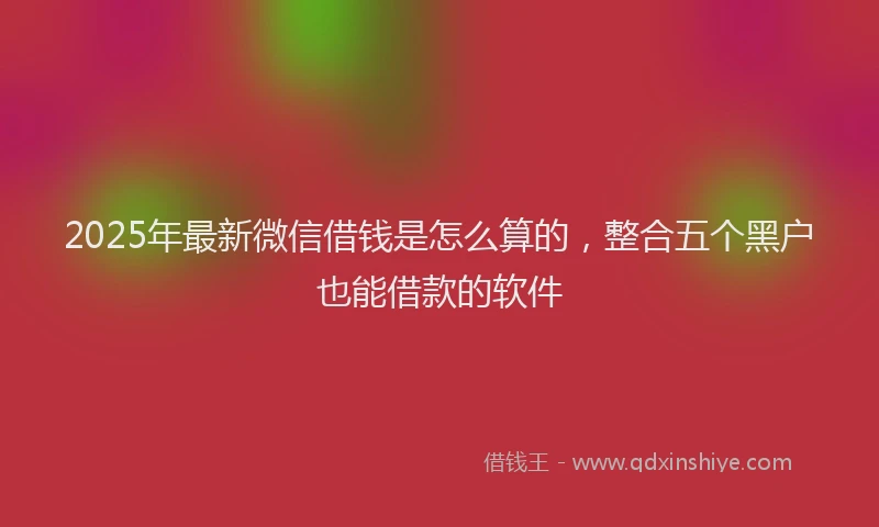2025年最新微信借钱是怎么算的，整合五个黑户也能借款的软件