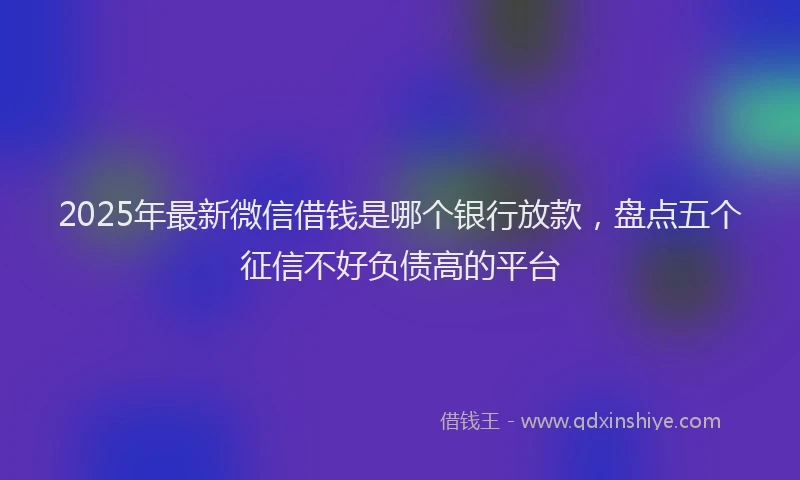 2025年最新微信借钱是哪个银行放款，盘点五个征信不好负债高的平台