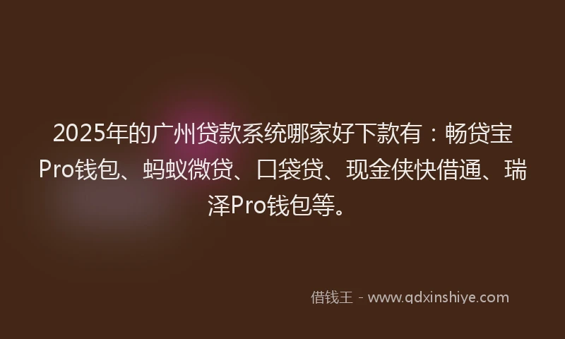 2025年的广州贷款系统哪家好下款有：畅贷宝Pro钱包、蚂蚁微贷、口袋贷、现金侠快借通、瑞泽Pro钱包等。