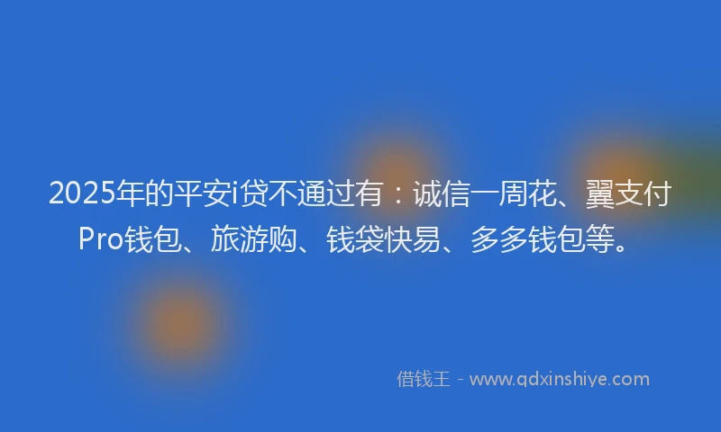 2025年的平安i贷不通过有：诚信一周花、翼支付Pro钱包、旅游购、钱袋快易、多多钱包等。