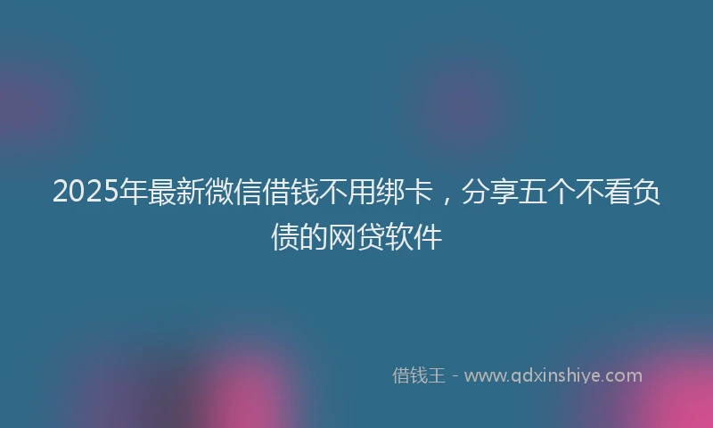 2025年最新微信借钱不用绑卡，分享五个不看负债的网贷软件
