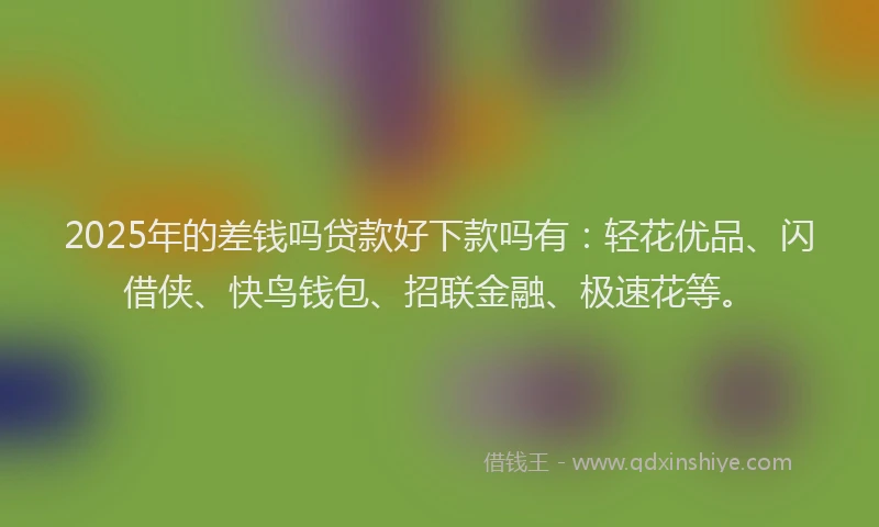 2025年的差钱吗贷款好下款吗有：轻花优品、闪借侠、快鸟钱包、招联金融、极速花等。