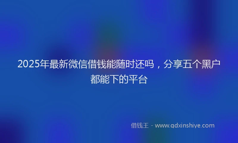 2025年最新微信借钱能随时还吗，分享五个黑户都能下的平台