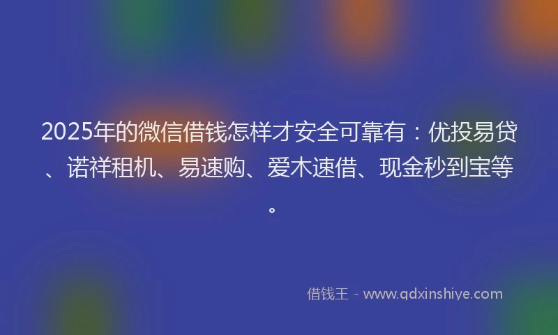 2025年的微信借钱怎样才安全可靠有：优投易贷、诺祥租机、易速购、爱木速借、现金秒到宝等。