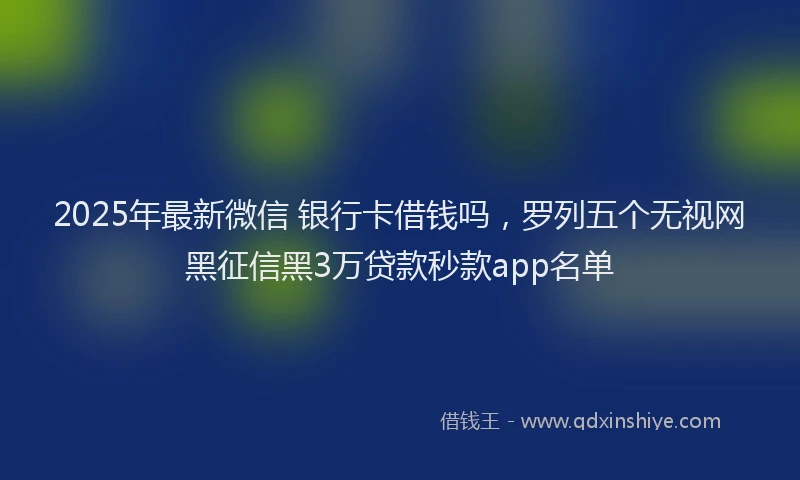 2025年最新微信 银行卡借钱吗，罗列五个无视网黑征信黑3万贷款秒款app名单