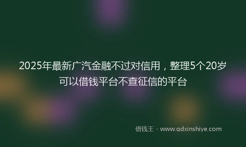 2025年最新广汽金融不过对信用，整理5个20岁可以借钱平台不查征信的平台