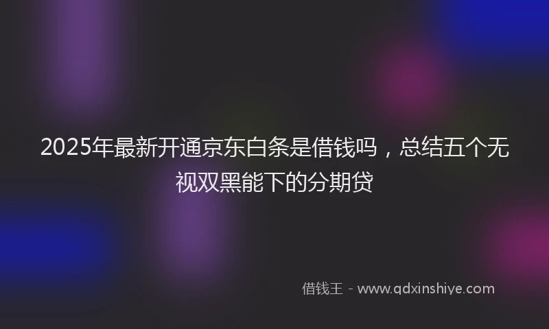 2025年最新开通京东白条是借钱吗，总结五个无视双黑能下的分期贷