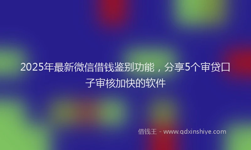2025年最新微信借钱鉴别功能，分享5个审贷口子审核加快的软件