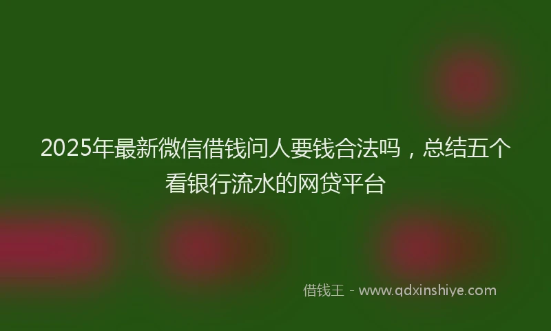 2025年最新微信借钱问人要钱合法吗，总结五个看银行流水的网贷平台