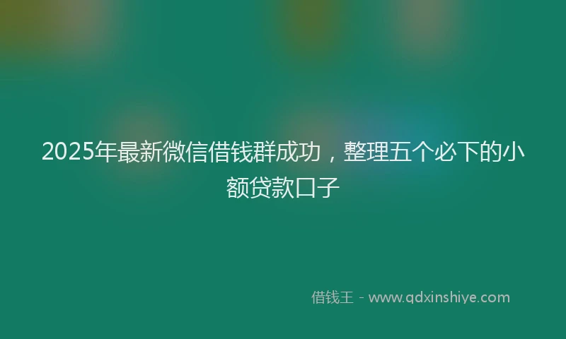 2025年最新微信借钱群成功，整理五个必下的小额贷款口子