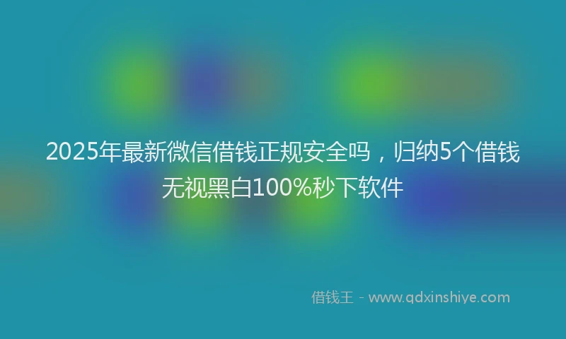 2025年最新微信借钱正规安全吗，归纳5个借钱无视黑白100%秒下软件
